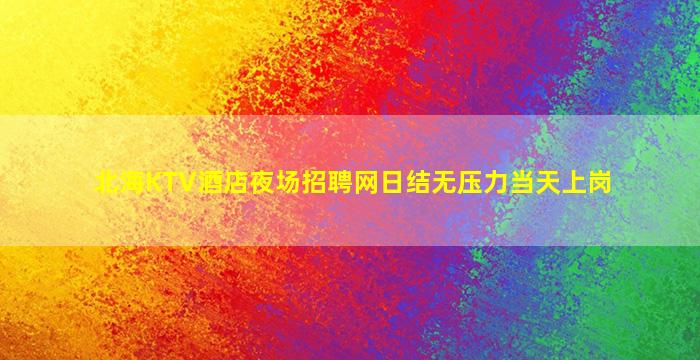 北海KTV酒店夜场招聘网日结无压力当天上岗